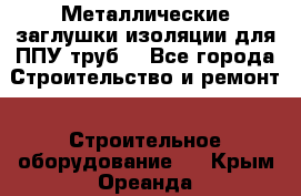 Металлические заглушки изоляции для ППУ труб. - Все города Строительство и ремонт » Строительное оборудование   . Крым,Ореанда